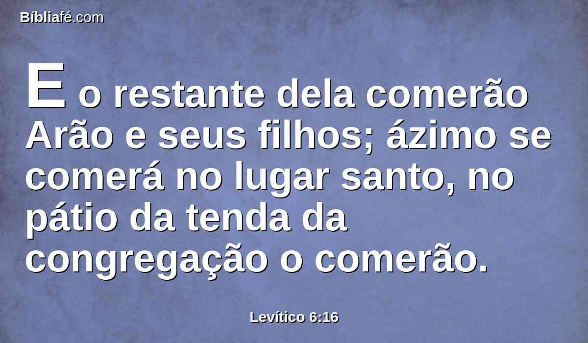 E o restante dela comerão Arão e seus filhos; ázimo se comerá no lugar santo, no pátio da tenda da congregação o comerão.