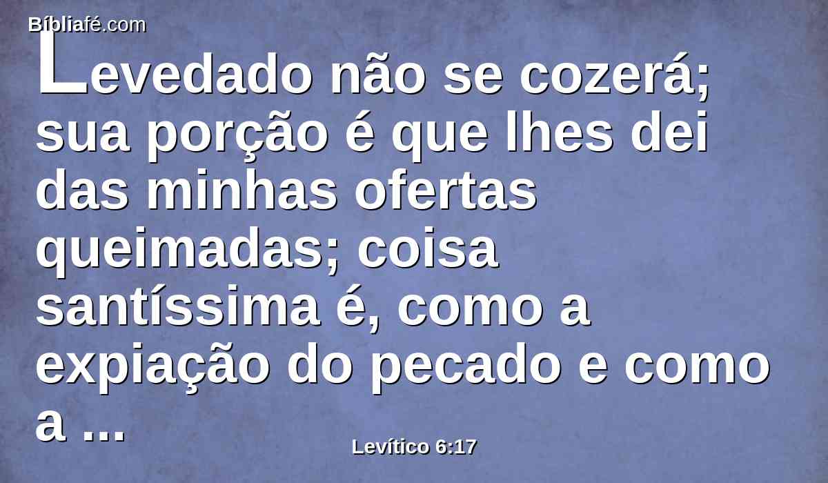 Levedado não se cozerá; sua porção é que lhes dei das minhas ofertas queimadas; coisa santíssima é, como a expiação do pecado e como a expiação da culpa.