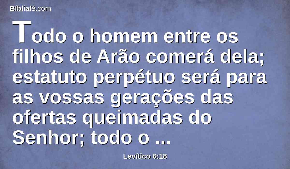 Todo o homem entre os filhos de Arão comerá dela; estatuto perpétuo será para as vossas gerações das ofertas queimadas do Senhor; todo o que as tocar será santo.