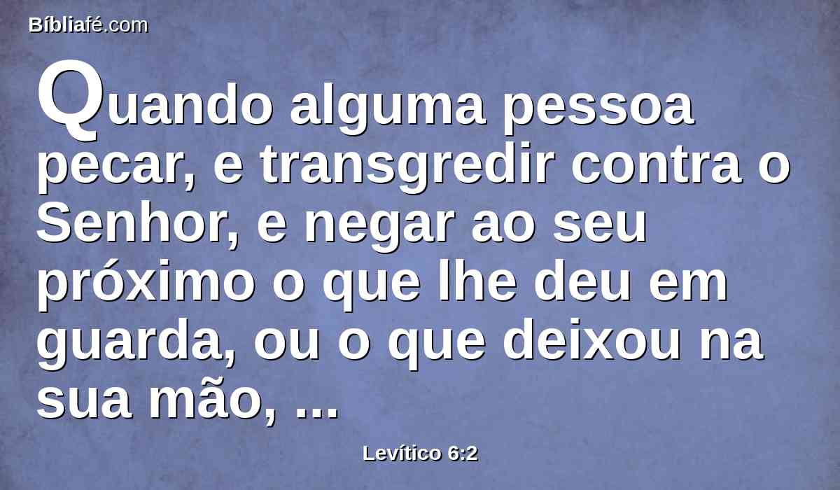 Quando alguma pessoa pecar, e transgredir contra o Senhor, e negar ao seu próximo o que lhe deu em guarda, ou o que deixou na sua mão, ou o roubo, ou o que reteve violentamente ao seu próximo,