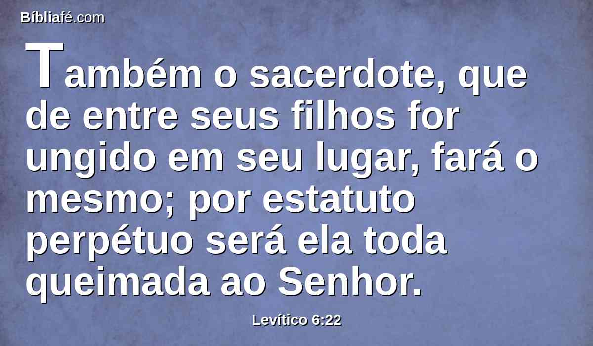 Também o sacerdote, que de entre seus filhos for ungido em seu lugar, fará o mesmo; por estatuto perpétuo será ela toda queimada ao Senhor.