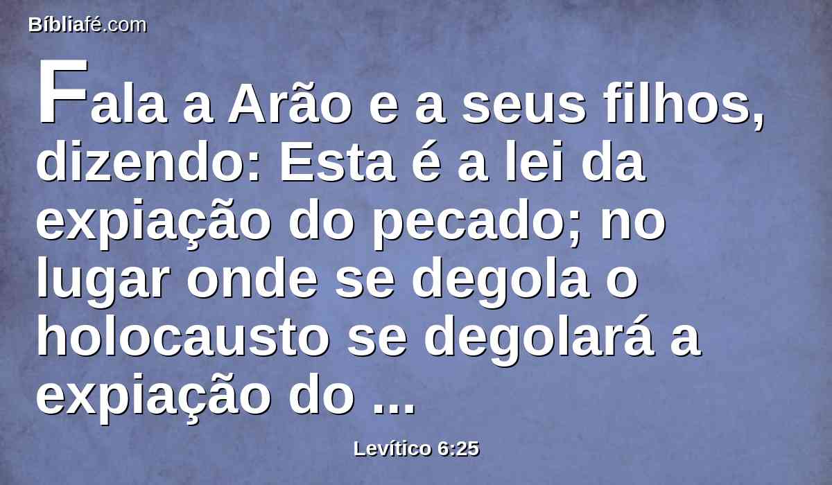 Fala a Arão e a seus filhos, dizendo: Esta é a lei da expiação do pecado; no lugar onde se degola o holocausto se degolará a expiação do pecado perante o Senhor; coisa santíssima é.