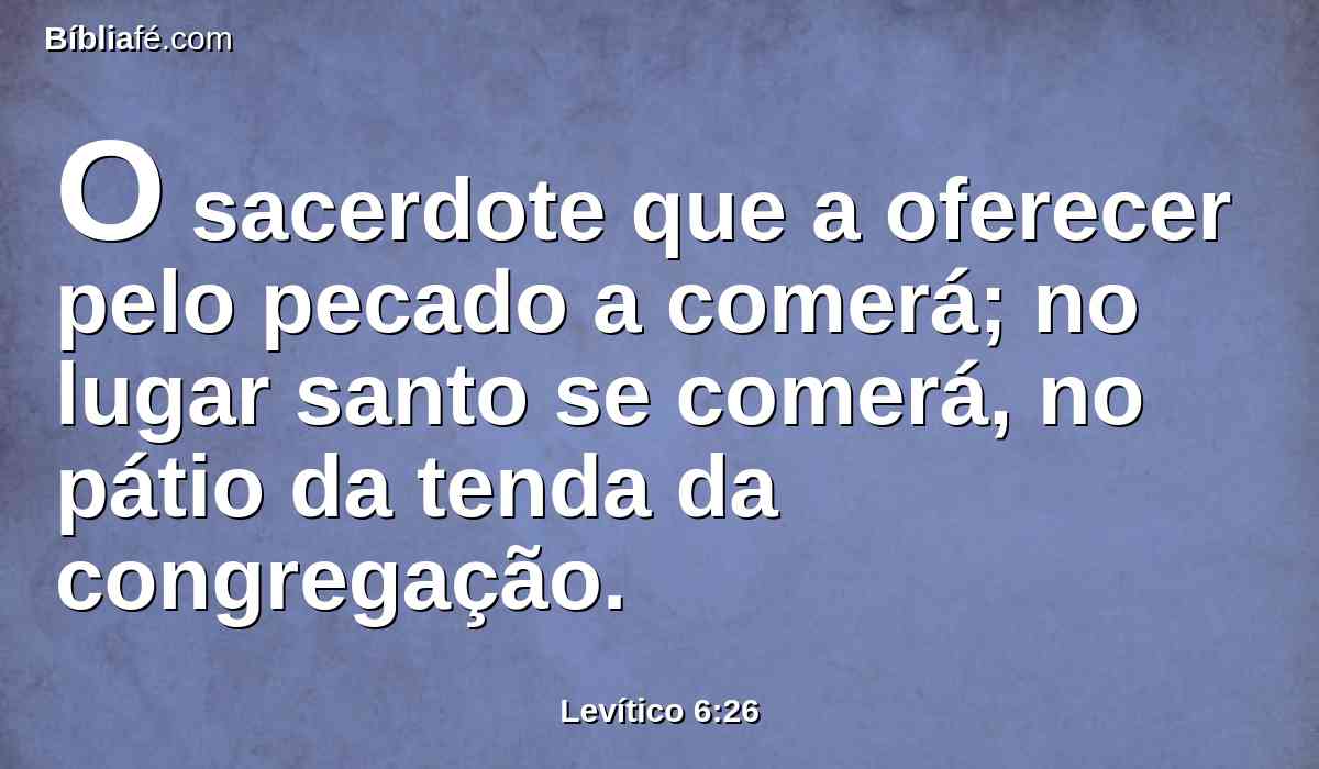 O sacerdote que a oferecer pelo pecado a comerá; no lugar santo se comerá, no pátio da tenda da congregação.