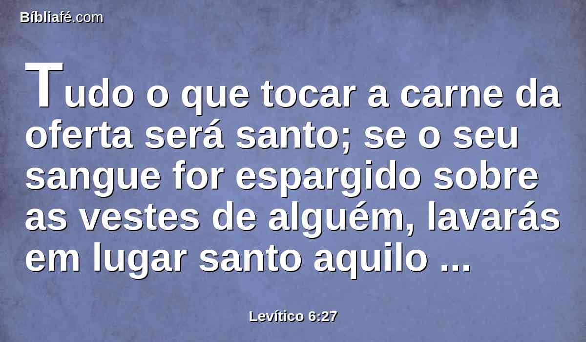 Tudo o que tocar a carne da oferta será santo; se o seu sangue for espargido sobre as vestes de alguém, lavarás em lugar santo aquilo sobre o que caiu.