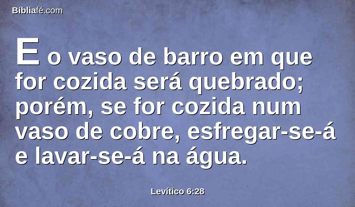 E o vaso de barro em que for cozida será quebrado; porém, se for cozida num vaso de cobre, esfregar-se-á e lavar-se-á na água.