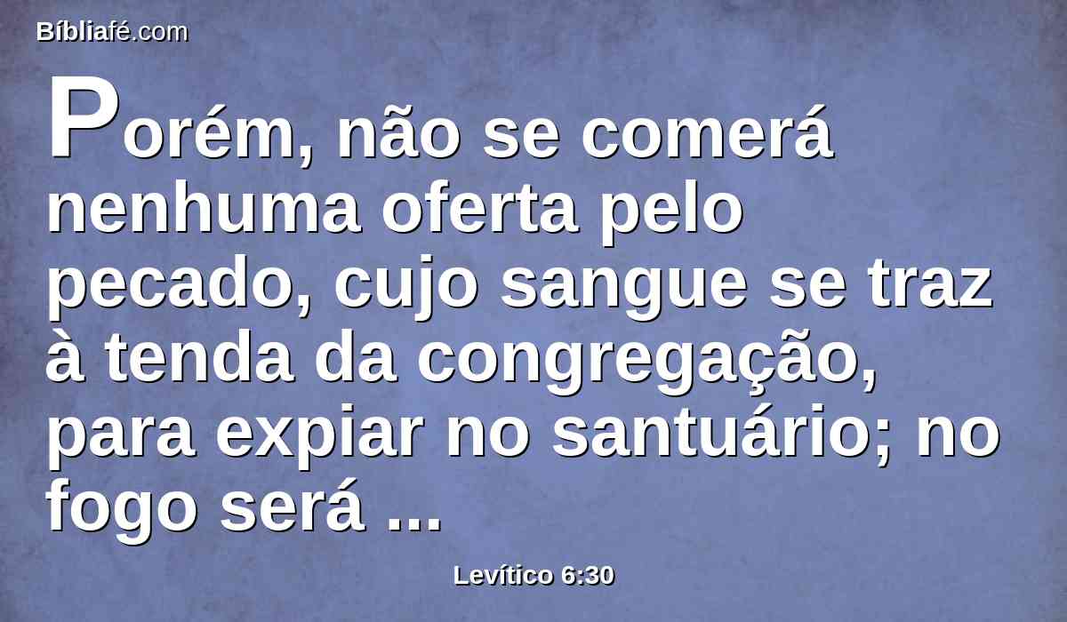 Porém, não se comerá nenhuma oferta pelo pecado, cujo sangue se traz à tenda da congregação, para expiar no santuário; no fogo será queimada.