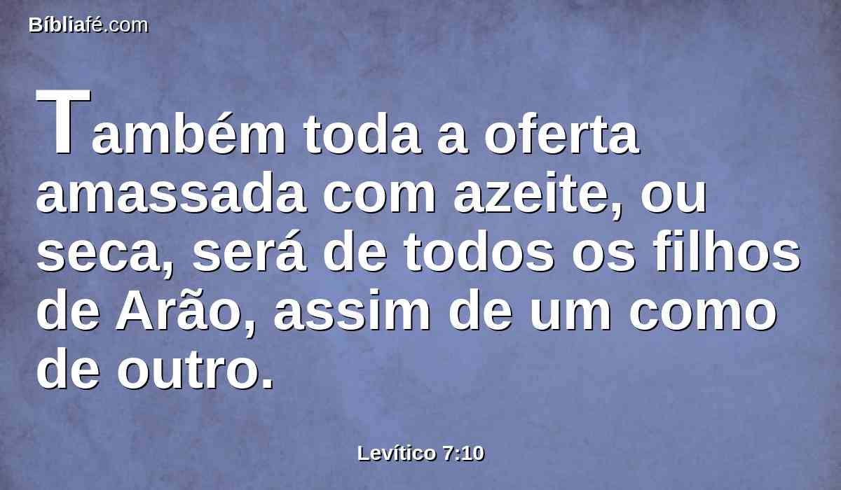 Também toda a oferta amassada com azeite, ou seca, será de todos os filhos de Arão, assim de um como de outro.