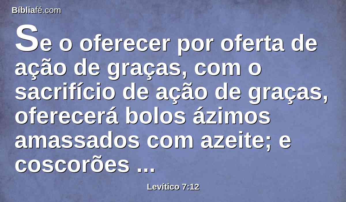 Se o oferecer por oferta de ação de graças, com o sacrifício de ação de graças, oferecerá bolos ázimos amassados com azeite; e coscorões ázimos amassados com azeite; e os bolos amassados com azeite serão fritos, de flor de farinha.