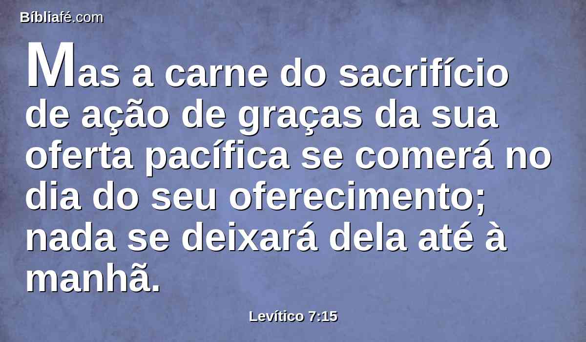 Mas a carne do sacrifício de ação de graças da sua oferta pacífica se comerá no dia do seu oferecimento; nada se deixará dela até à manhã.