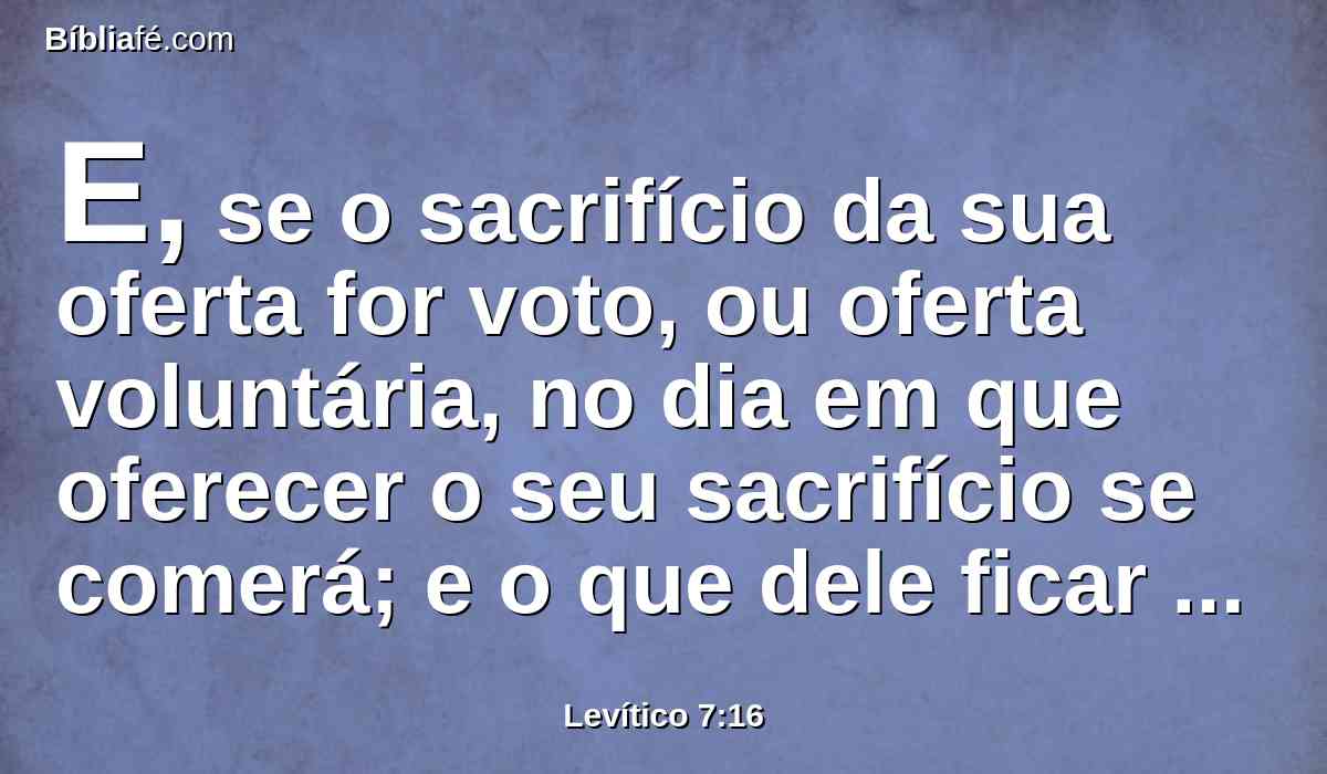 E, se o sacrifício da sua oferta for voto, ou oferta voluntária, no dia em que oferecer o seu sacrifício se comerá; e o que dele ficar também se comerá no dia seguinte;