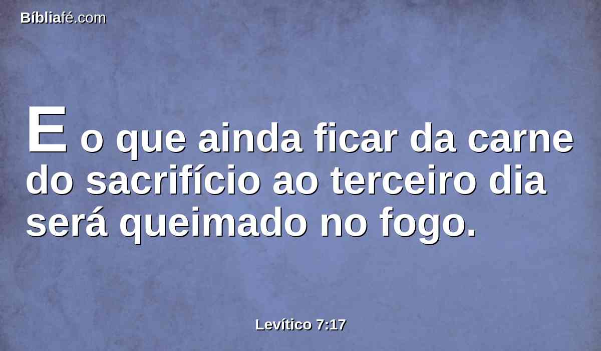 E o que ainda ficar da carne do sacrifício ao terceiro dia será queimado no fogo.