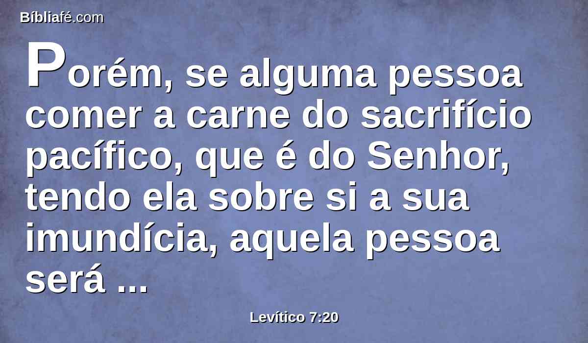 Porém, se alguma pessoa comer a carne do sacrifício pacífico, que é do Senhor, tendo ela sobre si a sua imundícia, aquela pessoa será extirpada do seu povo.