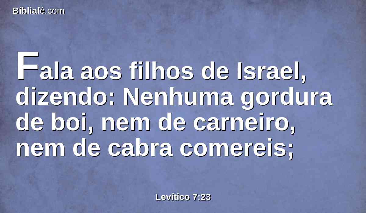 Fala aos filhos de Israel, dizendo: Nenhuma gordura de boi, nem de carneiro, nem de cabra comereis;