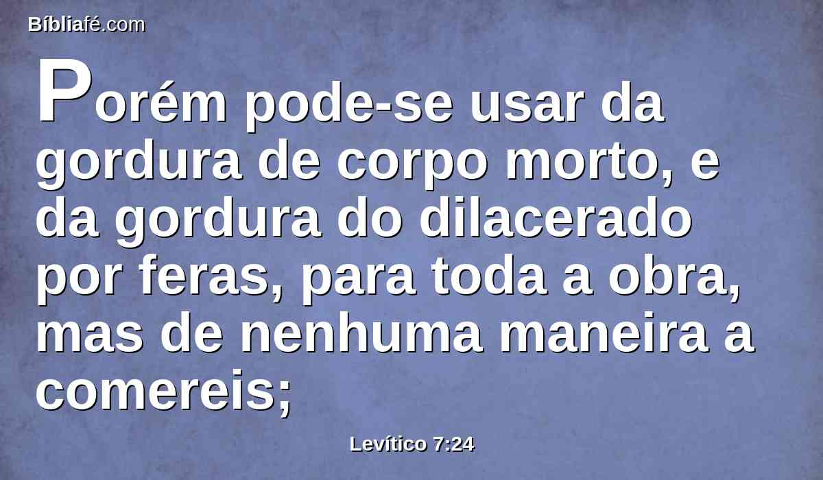 Porém pode-se usar da gordura de corpo morto, e da gordura do dilacerado por feras, para toda a obra, mas de nenhuma maneira a comereis;