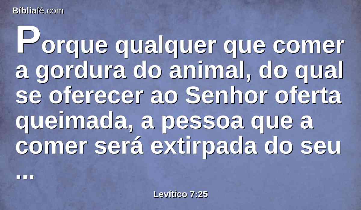 Porque qualquer que comer a gordura do animal, do qual se oferecer ao Senhor oferta queimada, a pessoa que a comer será extirpada do seu povo.