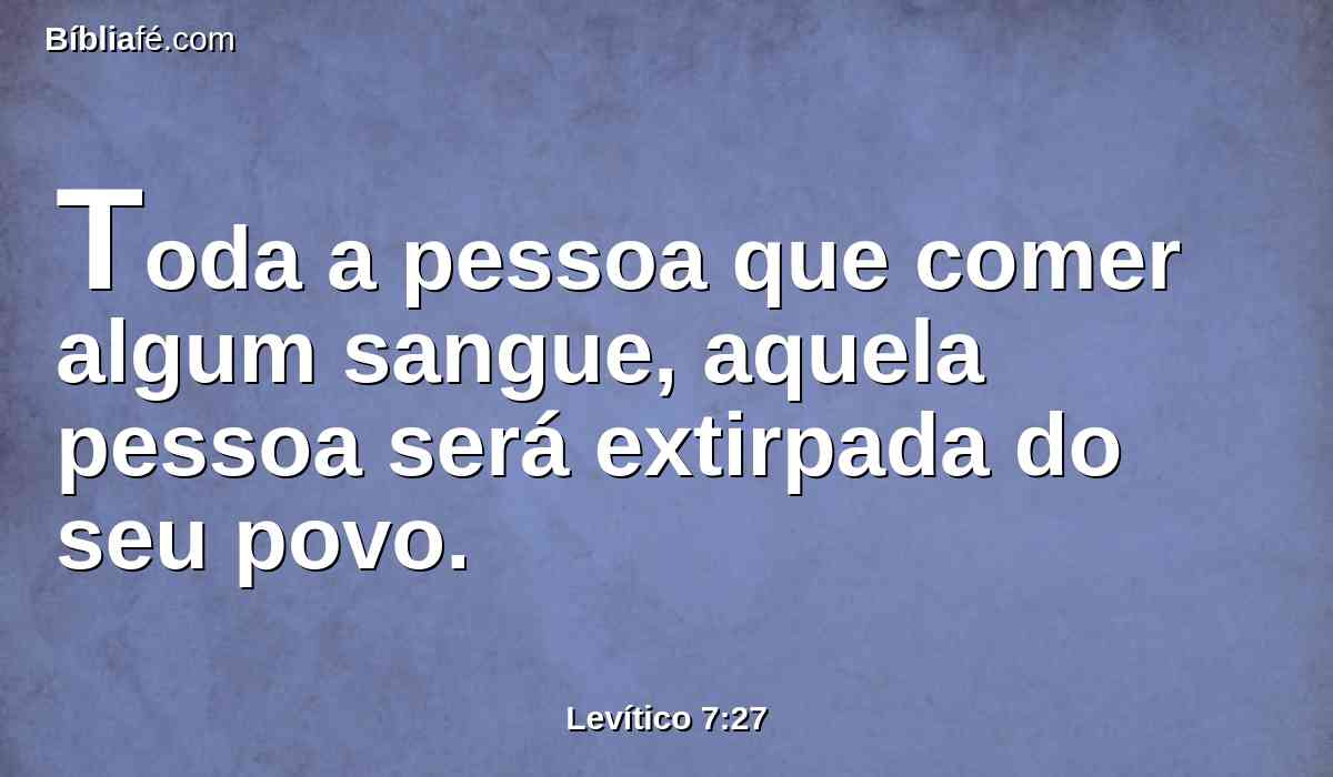 Toda a pessoa que comer algum sangue, aquela pessoa será extirpada do seu povo.