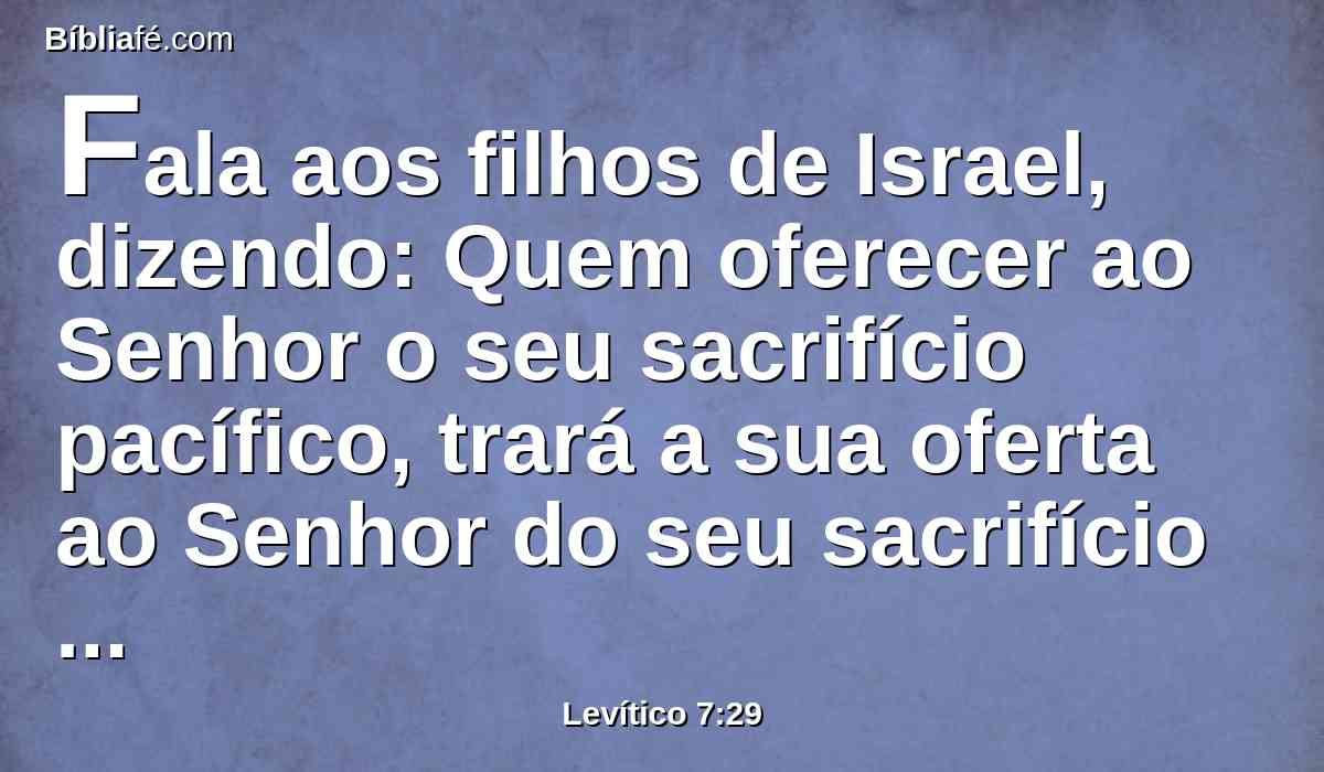 Fala aos filhos de Israel, dizendo: Quem oferecer ao Senhor o seu sacrifício pacífico, trará a sua oferta ao Senhor do seu sacrifício pacífico.