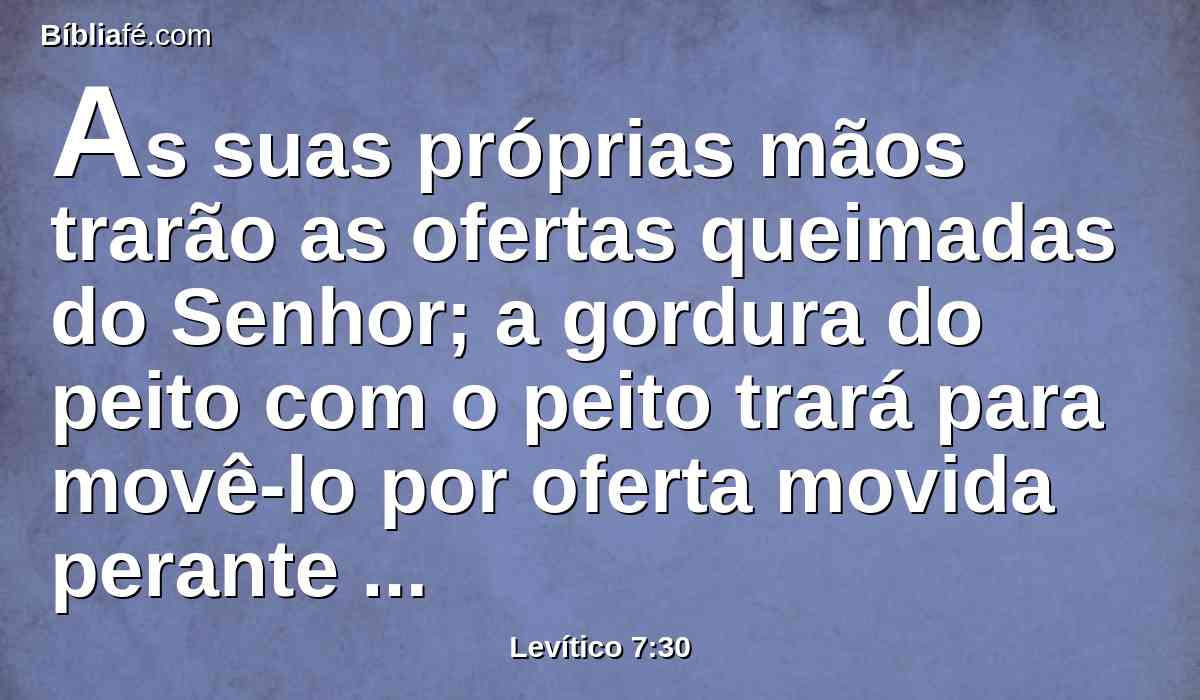 As suas próprias mãos trarão as ofertas queimadas do Senhor; a gordura do peito com o peito trará para movê-lo por oferta movida perante o Senhor.