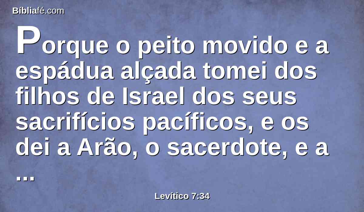 Porque o peito movido e a espádua alçada tomei dos filhos de Israel dos seus sacrifícios pacíficos, e os dei a Arão, o sacerdote, e a seus filhos, por estatuto perpétuo dos filhos de Israel.