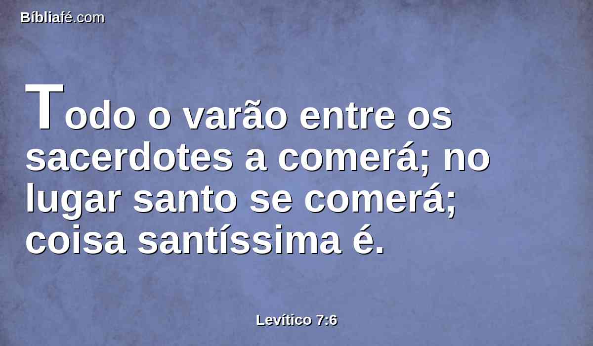 Todo o varão entre os sacerdotes a comerá; no lugar santo se comerá; coisa santíssima é.