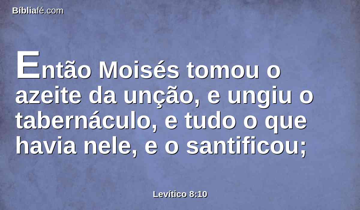 Então Moisés tomou o azeite da unção, e ungiu o tabernáculo, e tudo o que havia nele, e o santificou;