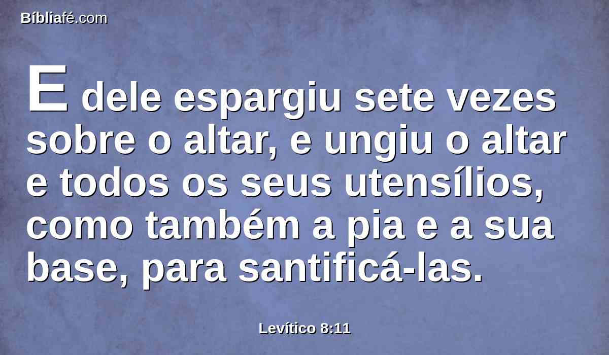 E dele espargiu sete vezes sobre o altar, e ungiu o altar e todos os seus utensílios, como também a pia e a sua base, para santificá-las.