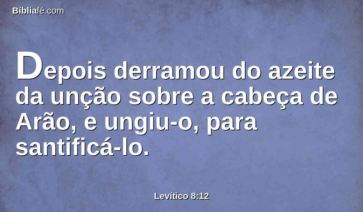 Depois derramou do azeite da unção sobre a cabeça de Arão, e ungiu-o, para santificá-lo.