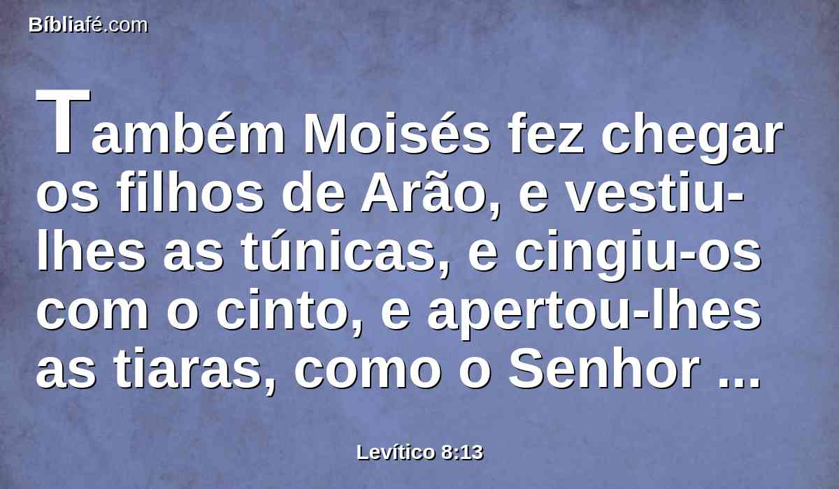Também Moisés fez chegar os filhos de Arão, e vestiu-lhes as túnicas, e cingiu-os com o cinto, e apertou-lhes as tiaras, como o Senhor ordenara a Moisés.