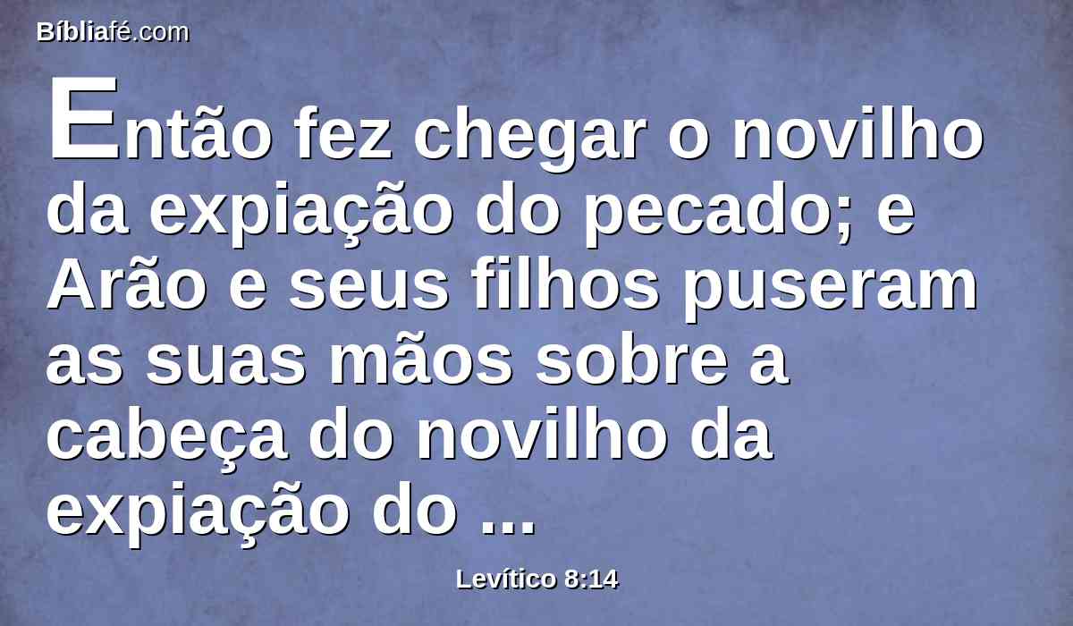 Então fez chegar o novilho da expiação do pecado; e Arão e seus filhos puseram as suas mãos sobre a cabeça do novilho da expiação do pecado;