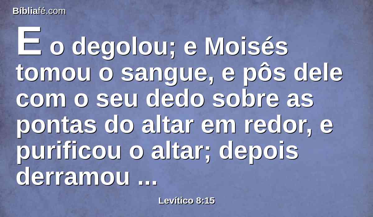 E o degolou; e Moisés tomou o sangue, e pôs dele com o seu dedo sobre as pontas do altar em redor, e purificou o altar; depois derramou o restante do sangue à base do altar, e o santificou, para fazer expiação por ele.