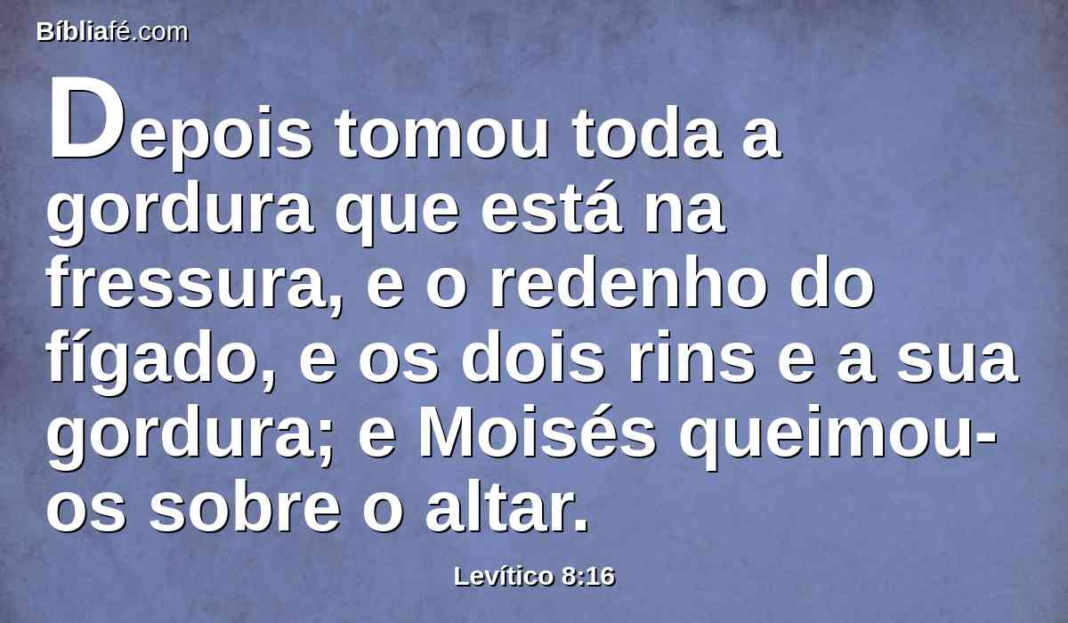 Depois tomou toda a gordura que está na fressura, e o redenho do fígado, e os dois rins e a sua gordura; e Moisés queimou-os sobre o altar.