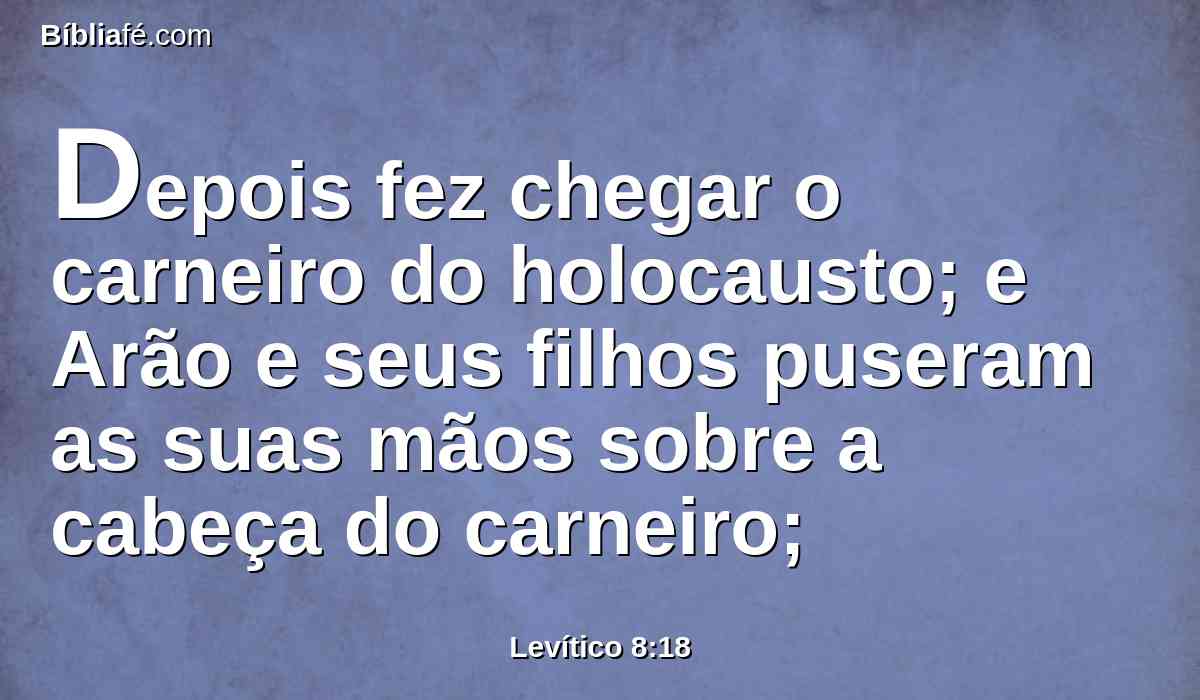 Depois fez chegar o carneiro do holocausto; e Arão e seus filhos puseram as suas mãos sobre a cabeça do carneiro;