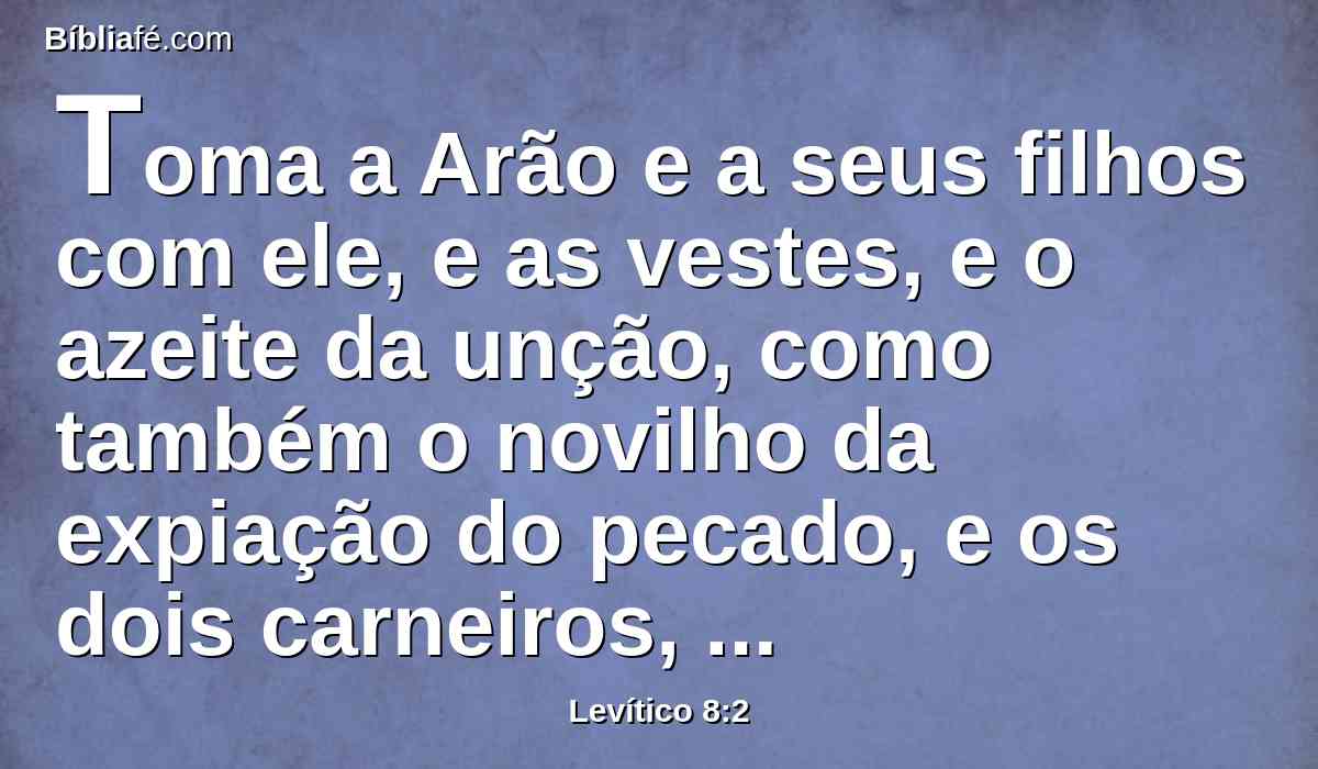 Toma a Arão e a seus filhos com ele, e as vestes, e o azeite da unção, como também o novilho da expiação do pecado, e os dois carneiros, e o cesto dos pães ázimos,