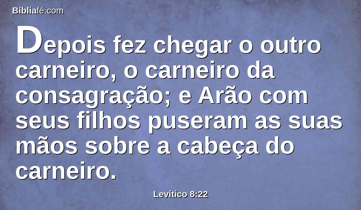 Depois fez chegar o outro carneiro, o carneiro da consagração; e Arão com seus filhos puseram as suas mãos sobre a cabeça do carneiro.