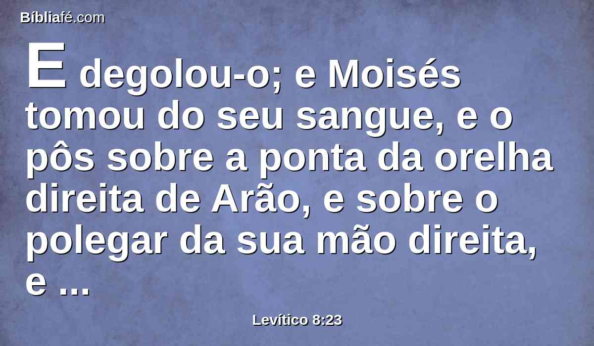 E degolou-o; e Moisés tomou do seu sangue, e o pôs sobre a ponta da orelha direita de Arão, e sobre o polegar da sua mão direita, e sobre o polegar do seu pé direito.