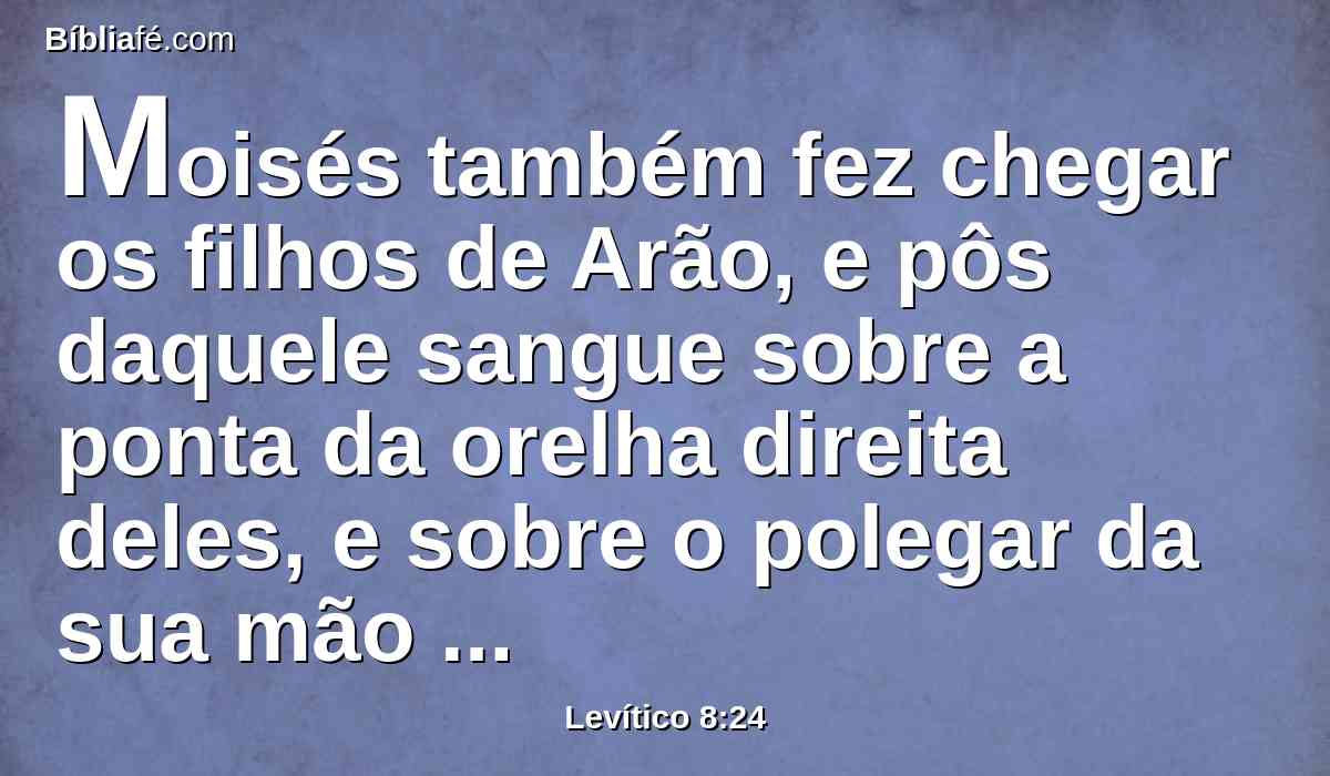 Moisés também fez chegar os filhos de Arão, e pôs daquele sangue sobre a ponta da orelha direita deles, e sobre o polegar da sua mão direita, e sobre o polegar do seu pé direito; e Moisés espargiu o restante do sangue sobre o altar em redor.