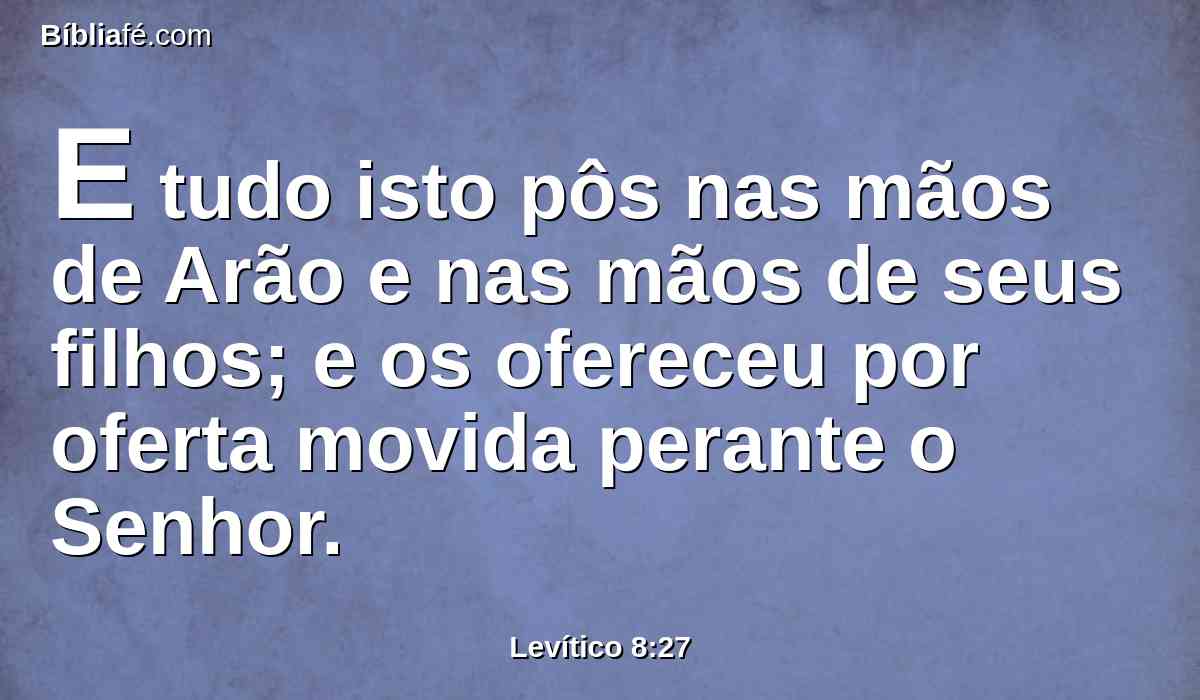 E tudo isto pôs nas mãos de Arão e nas mãos de seus filhos; e os ofereceu por oferta movida perante o Senhor.