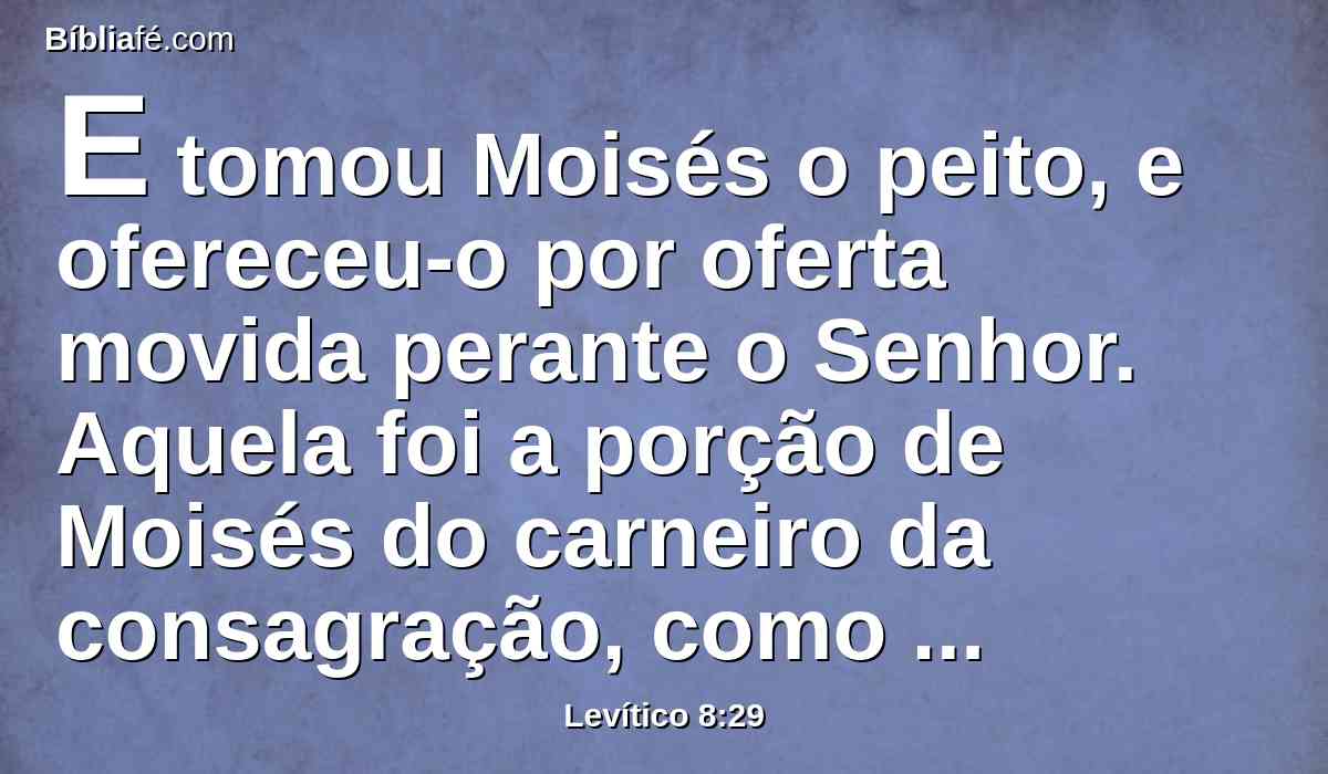 E tomou Moisés o peito, e ofereceu-o por oferta movida perante o Senhor. Aquela foi a porção de Moisés do carneiro da consagração, como o Senhor ordenara a Moisés.