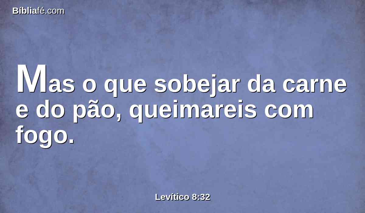 Mas o que sobejar da carne e do pão, queimareis com fogo.