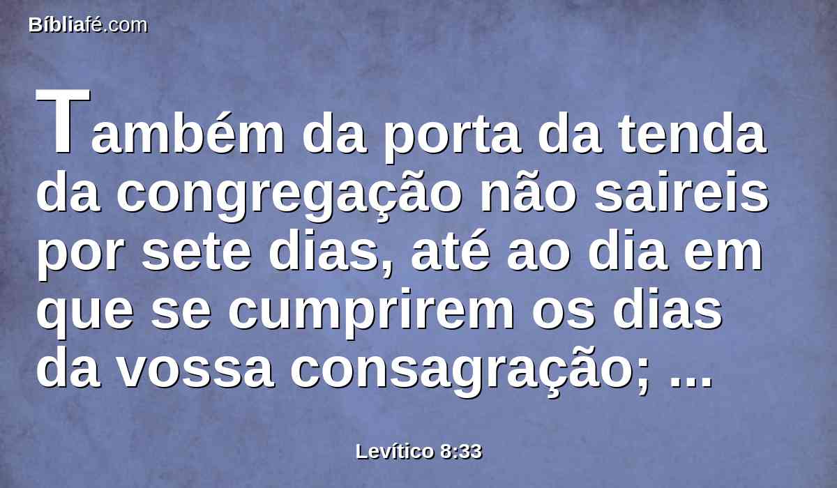 Também da porta da tenda da congregação não saireis por sete dias, até ao dia em que se cumprirem os dias da vossa consagração; porquanto por sete dias ele vos consagrará.