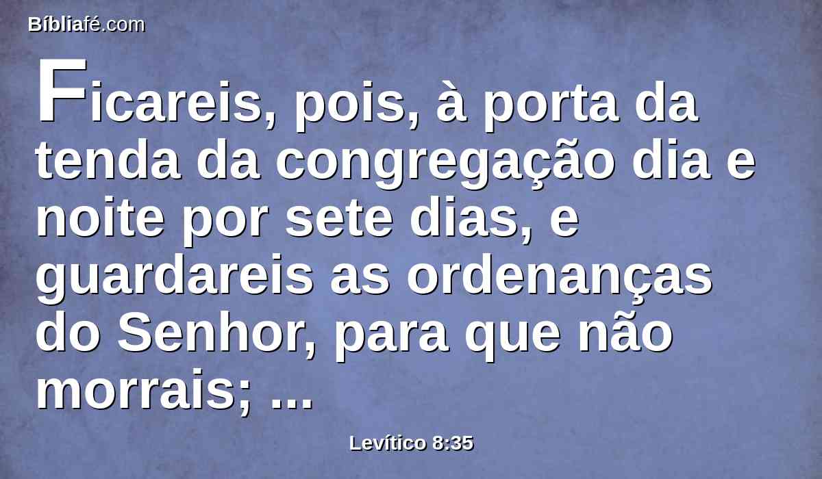 Ficareis, pois, à porta da tenda da congregação dia e noite por sete dias, e guardareis as ordenanças do Senhor, para que não morrais; porque assim me foi ordenado.