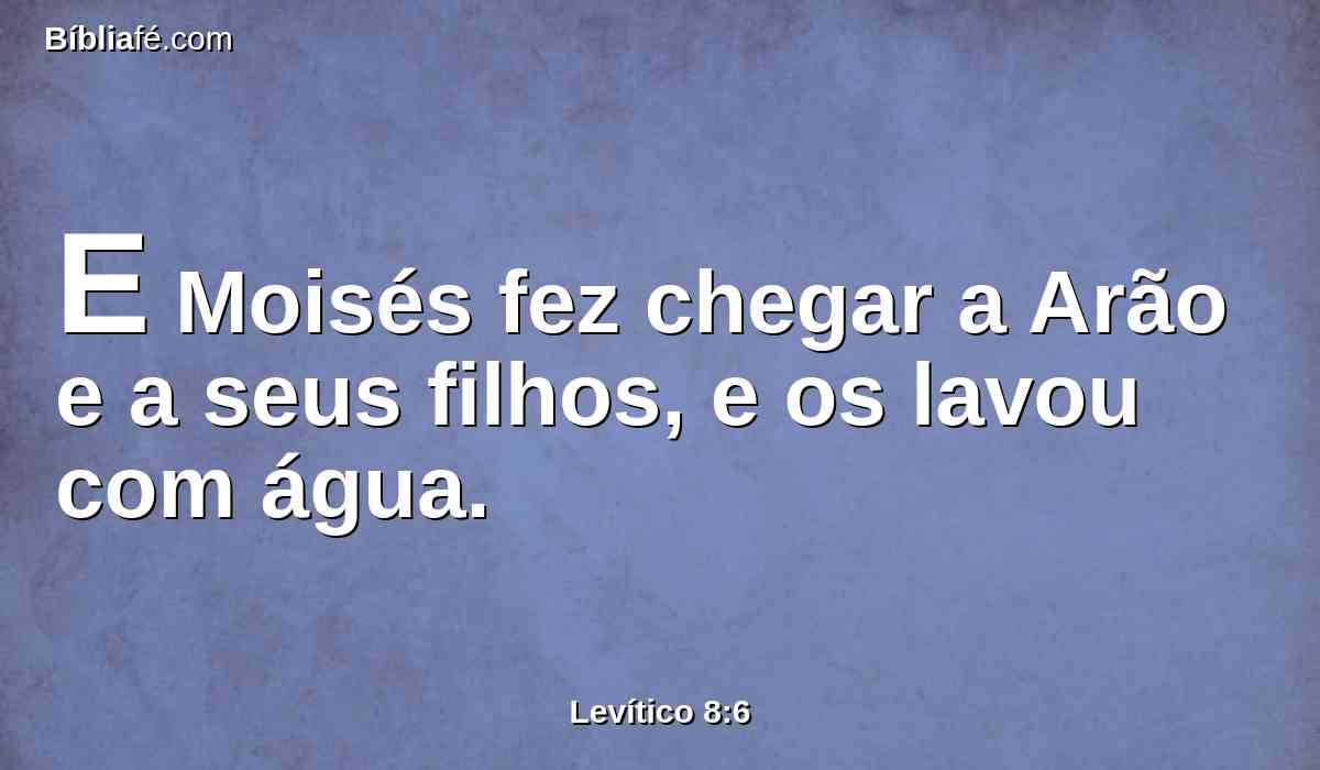 E Moisés fez chegar a Arão e a seus filhos, e os lavou com água.