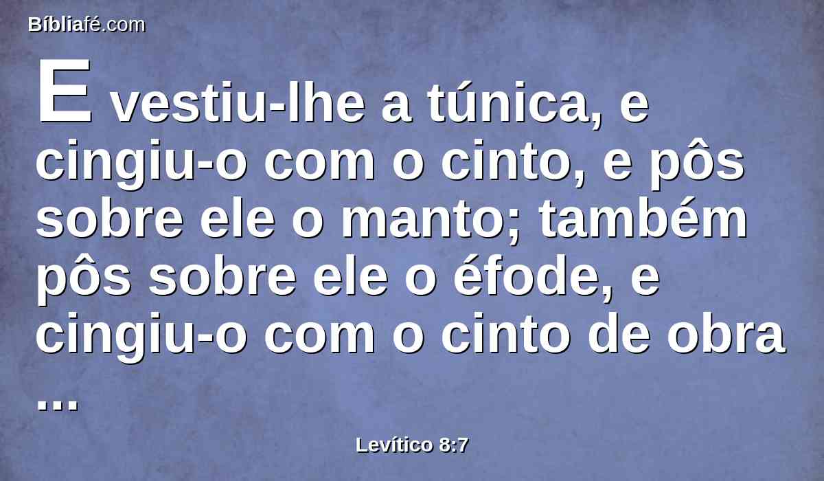 E vestiu-lhe a túnica, e cingiu-o com o cinto, e pôs sobre ele o manto; também pôs sobre ele o éfode, e cingiu-o com o cinto de obra esmerada do éfode e o apertou com ele.