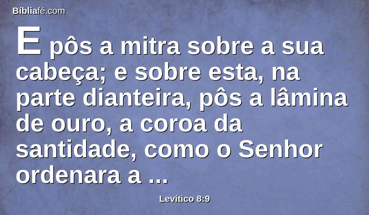 E pôs a mitra sobre a sua cabeça; e sobre esta, na parte dianteira, pôs a lâmina de ouro, a coroa da santidade, como o Senhor ordenara a Moisés.