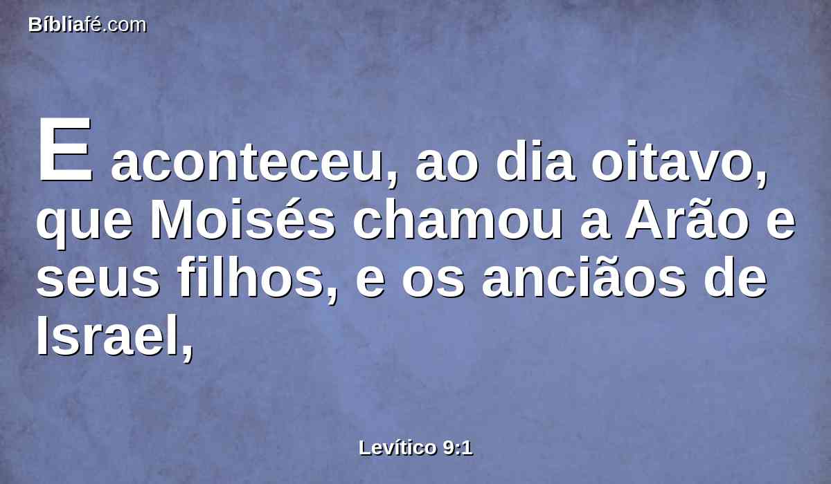 E aconteceu, ao dia oitavo, que Moisés chamou a Arão e seus filhos, e os anciãos de Israel,