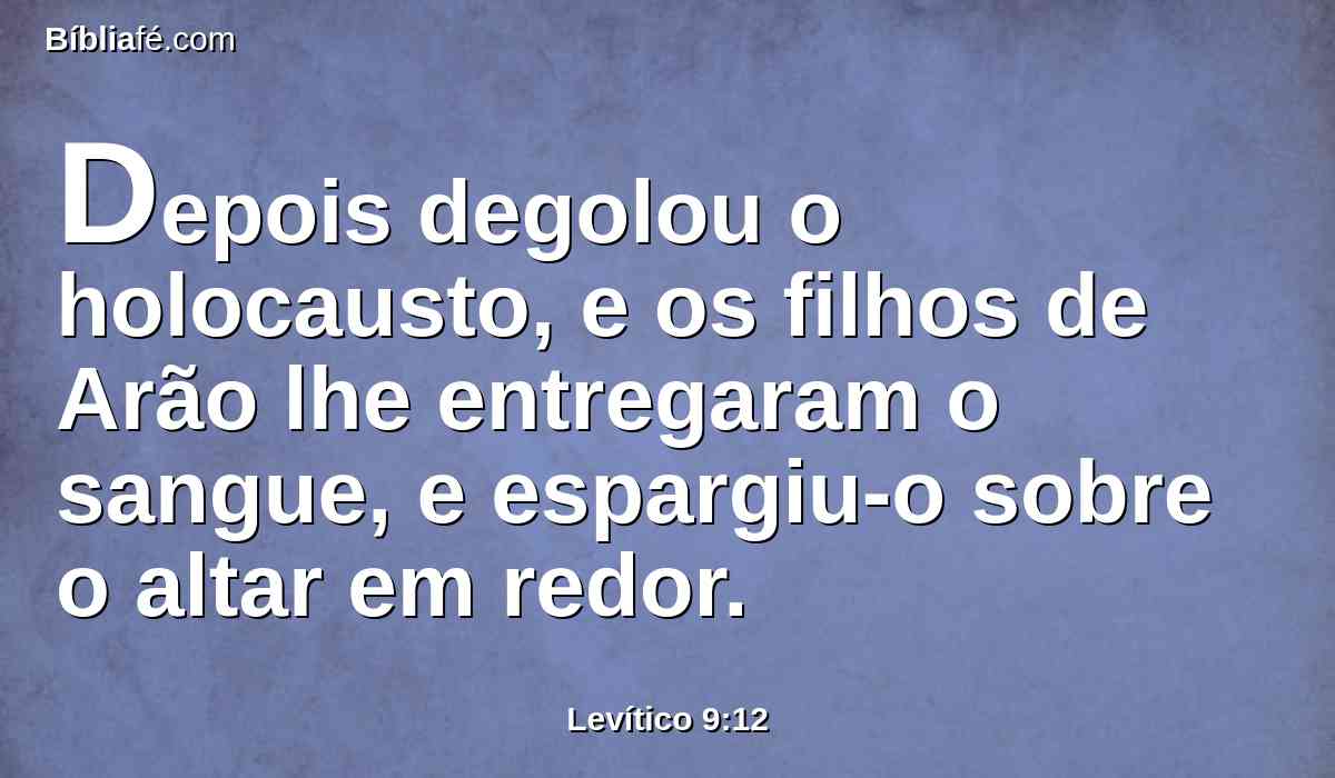 Depois degolou o holocausto, e os filhos de Arão lhe entregaram o sangue, e espargiu-o sobre o altar em redor.