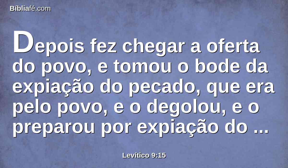 Depois fez chegar a oferta do povo, e tomou o bode da expiação do pecado, que era pelo povo, e o degolou, e o preparou por expiação do pecado, como o primeiro.