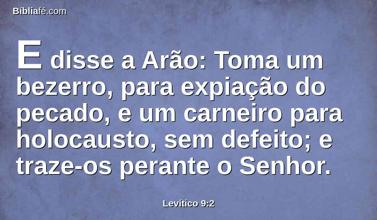 E disse a Arão: Toma um bezerro, para expiação do pecado, e um carneiro para holocausto, sem defeito; e traze-os perante o Senhor.