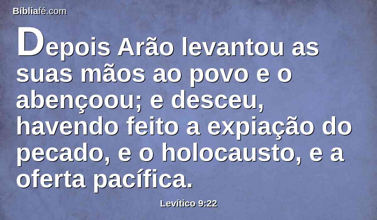 Depois Arão levantou as suas mãos ao povo e o abençoou; e desceu, havendo feito a expiação do pecado, e o holocausto, e a oferta pacífica.