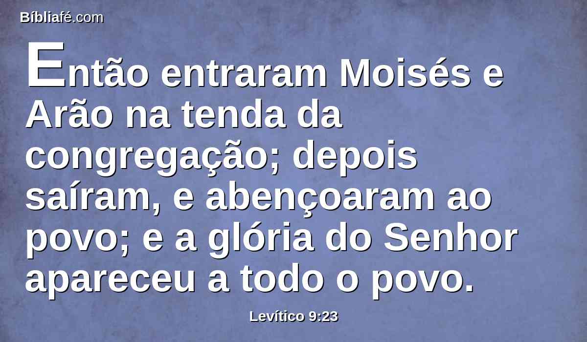 Então entraram Moisés e Arão na tenda da congregação; depois saíram, e abençoaram ao povo; e a glória do Senhor apareceu a todo o povo.